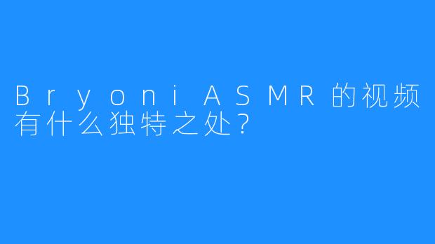 BryoniASMR的视频有什么独特之处?
