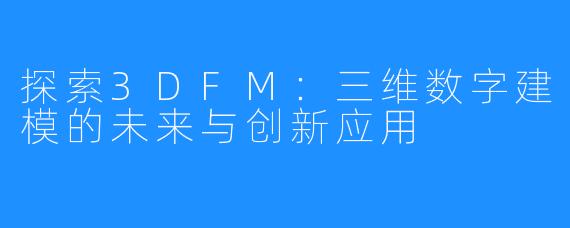 探索3DFM:三维数字建模的未来与创新应用