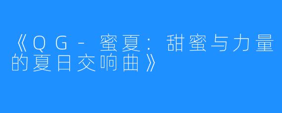 《QG-蜜夏:甜蜜与力量的夏日交响曲》