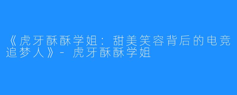 《虎牙酥酥学姐:甜美笑容背后的电竞追梦人》-虎牙酥酥学姐