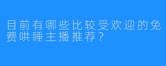 目前有哪些比较受欢迎的免费哄睡主播推荐?