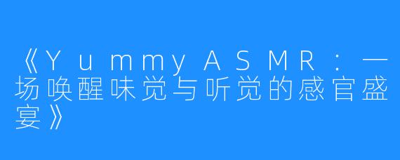 《YummyASMR:一场唤醒味觉与听觉的感官盛宴》