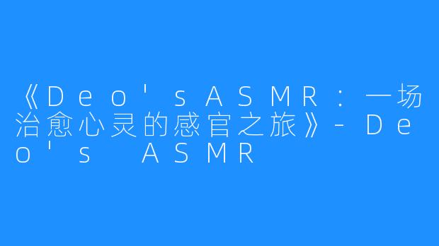 《Deo'sASMR:一场治愈心灵的感官之旅》-Deo's ASMR