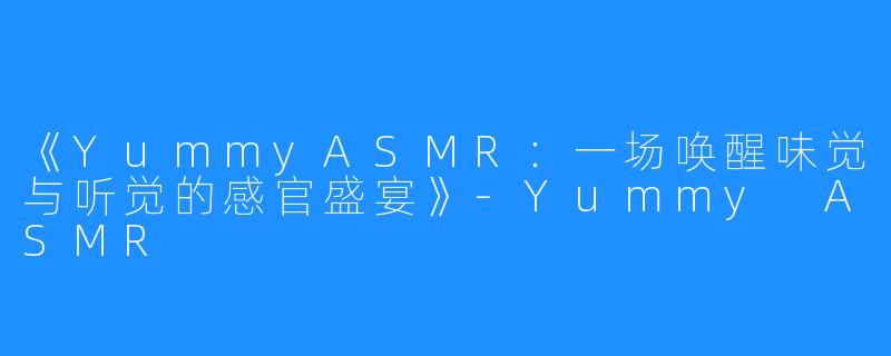 《YummyASMR:一场唤醒味觉与听觉的感官盛宴》-Yummy ASMR