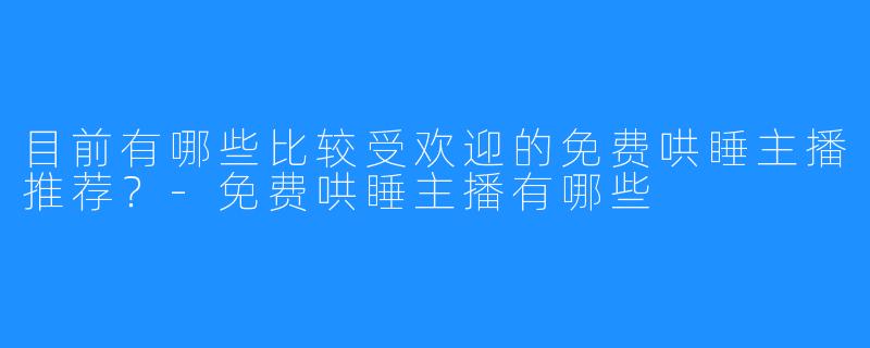 目前有哪些比较受欢迎的免费哄睡主播推荐?-免费哄睡主播有哪些