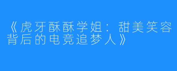 《虎牙酥酥学姐:甜美笑容背后的电竞追梦人》