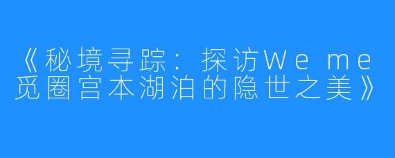 《秘境寻踪:探访Weme觅圈宫本湖泊的隐世之美》
