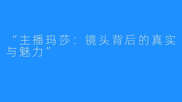 “主播玛莎:镜头背后的真实与魅力”