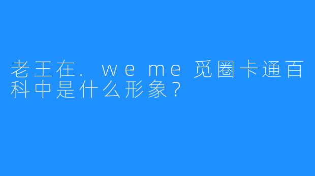 老王在.weme觅圈卡通百科中是什么形象？