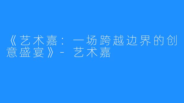 《艺术嘉:一场跨越边界的创意盛宴》-艺术嘉