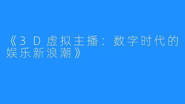 《3D虚拟主播:数字时代的娱乐新浪潮》