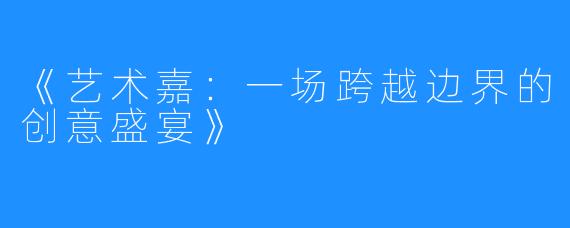 《艺术嘉:一场跨越边界的创意盛宴》