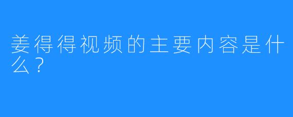 姜得得视频的主要内容是什么？