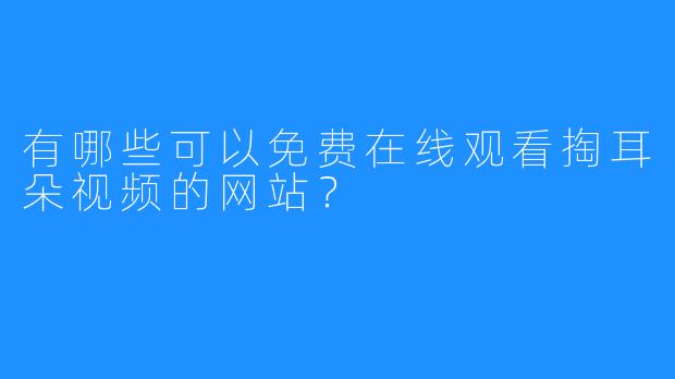 有哪些可以免费在线观看掏耳朵视频的网站？