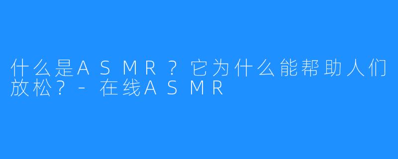 什么是ASMR?它为什么能帮助人们放松?-在线ASMR