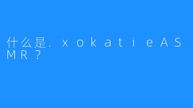 什么是.xokatieASMR?