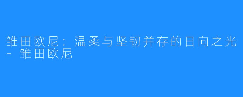 雏田欧尼:温柔与坚韧并存的日向之光-雏田欧尼