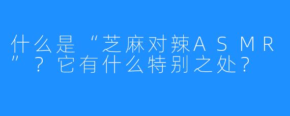 什么是“芝麻对辣ASMR”?它有什么特别之处?