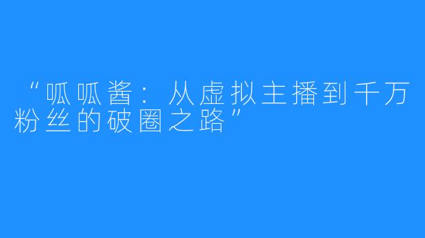 “呱呱酱:从虚拟主播到千万粉丝的破圈之路”