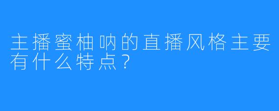 主播蜜柚呐的直播风格主要有什么特点？