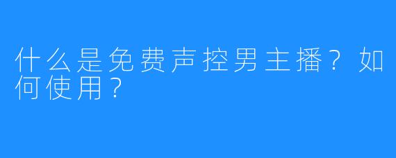 什么是免费声控男主播?如何使用?