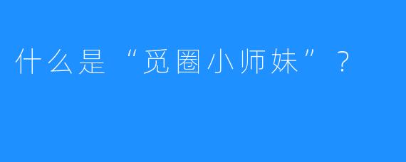 什么是“觅圈小师妹”?
