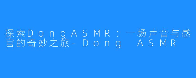 探索DongASMR:一场声音与感官的奇妙之旅-Dong ASMR