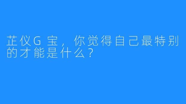 芷仪G宝，你觉得自己最特别的才能是什么？