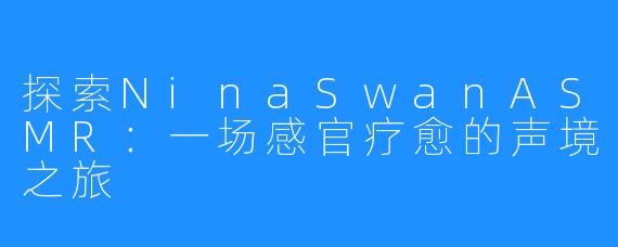 探索NinaSwanASMR：一场感官疗愈的声境之旅
