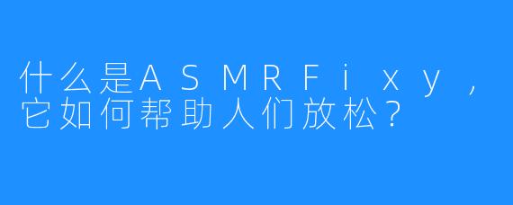 什么是ASMRFixy，它如何帮助人们放松？