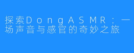 探索DongASMR:一场声音与感官的奇妙之旅