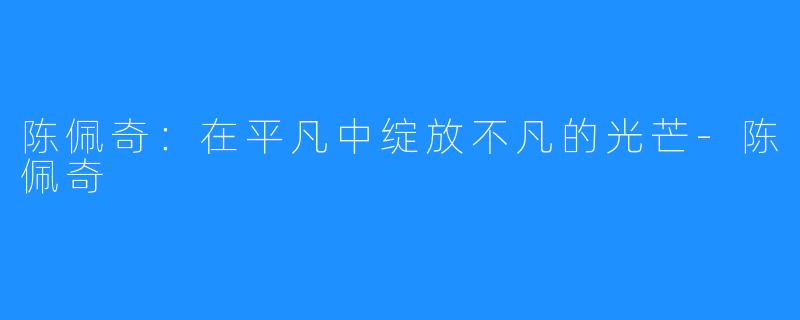 陈佩奇:在平凡中绽放不凡的光芒-陈佩奇