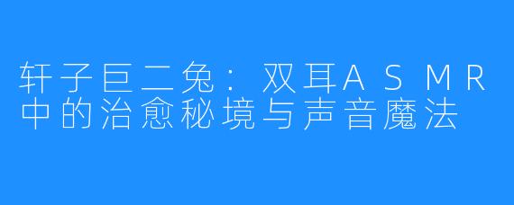 轩子巨二兔:双耳ASMR中的治愈秘境与声音魔法