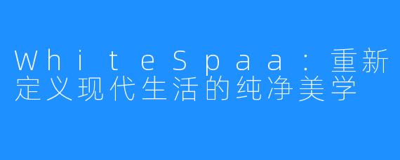 WhiteSpaa:重新定义现代生活的纯净美学