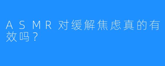 ASMR对缓解焦虑真的有效吗?