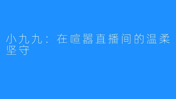 小九九：在喧嚣直播间的温柔坚守