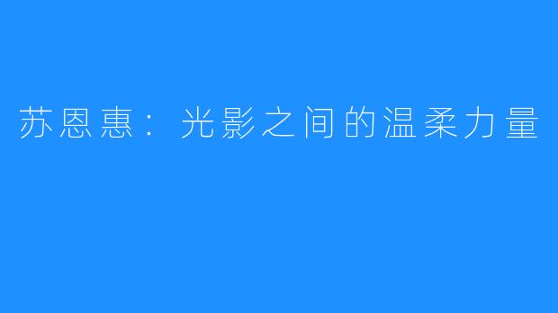 苏恩惠:光影之间的温柔力量