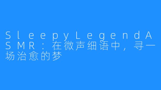 SleepyLegendASMR:在微声细语中,寻一场治愈的梦