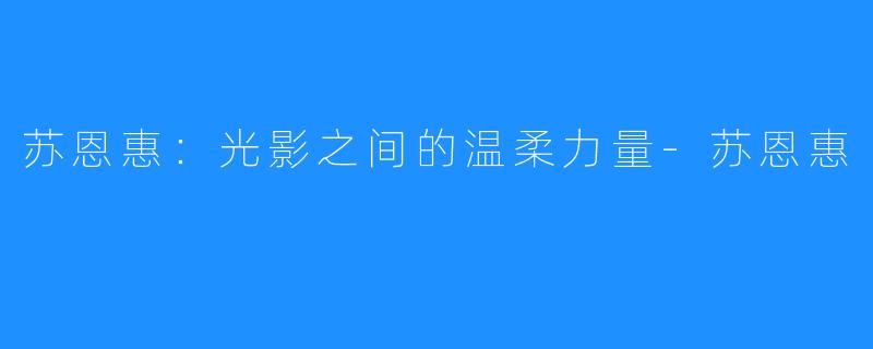 苏恩惠:光影之间的温柔力量-苏恩惠