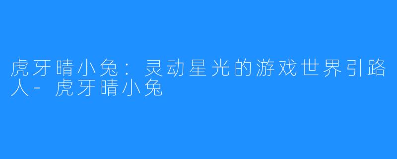 虎牙晴小兔：灵动星光的游戏世界引路人-虎牙晴小兔