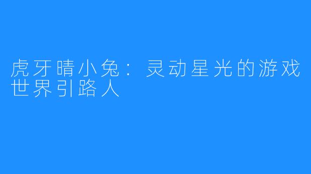 虎牙晴小兔：灵动星光的游戏世界引路人