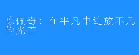 陈佩奇:在平凡中绽放不凡的光芒
