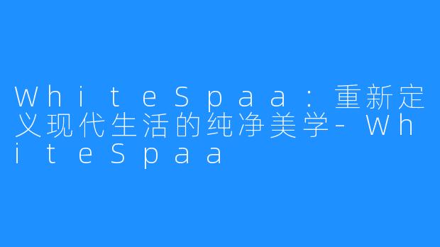 WhiteSpaa:重新定义现代生活的纯净美学-WhiteSpaa