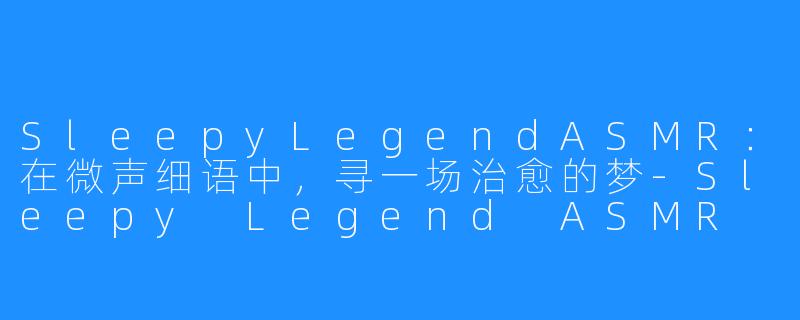 SleepyLegendASMR:在微声细语中,寻一场治愈的梦-Sleepy Legend ASMR
