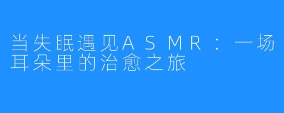 当失眠遇见ASMR:一场耳朵里的治愈之旅