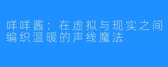 咩咩酱：在虚拟与现实之间编织温暖的声线魔法