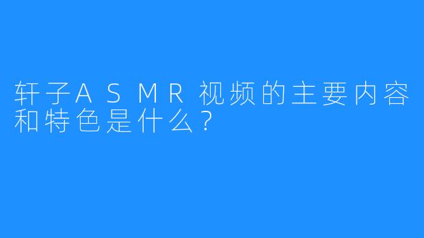 轩子ASMR视频的主要内容和特色是什么?