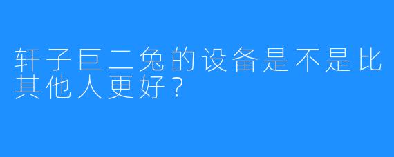 轩子巨二兔的设备是不是比其他人更好？
