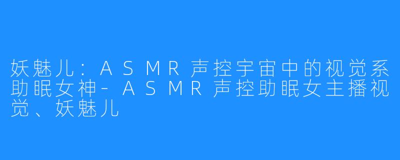 妖魅儿：ASMR声控宇宙中的视觉系助眠女神-ASMR声控助眠女主播视觉、妖魅儿