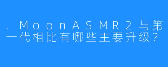.MoonASMR2与第一代相比有哪些主要升级？